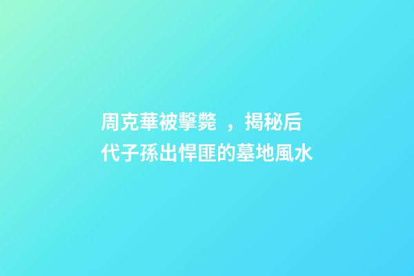 周克華被擊斃，揭秘后代子孫出悍匪的墓地風水